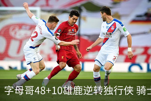 字母哥48+10雄鹿逆转独行侠 骑士克马刺5连胜