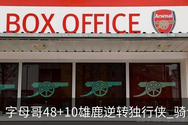 字母哥48+10雄鹿逆转独行侠 骑士克马刺5连胜