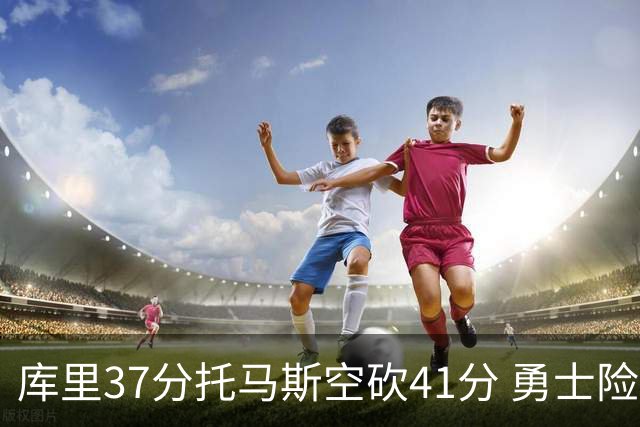 库里37分托马斯空砍41分 勇士险胜篮网止3连败