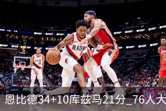 恩比德34+10库兹马21分 76人大胜送奇才五连败