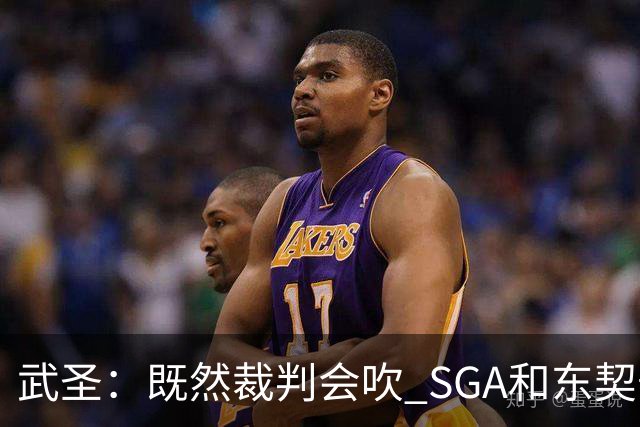 武圣：既然裁判会吹 SGA&东契奇为何不造犯规？演技也是一种球商