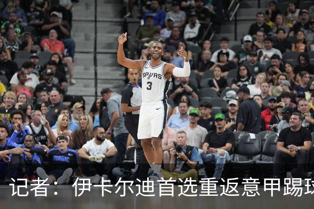 记者：伊卡尔迪首选重返意甲踢球，尤文米兰罗马科莫等多队有意