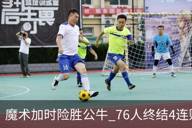 魔术加时险胜公牛 76人终结4连败送奇才6连败